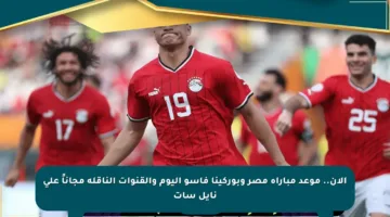 الآن.. موعد مباراة مصر وبوركينا فاسو اليوم والقنوات الناقلة مجاناً على نايل سات